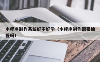 鄂尔多斯小程序制作系统好不好学（小程序制作需要编程吗）
