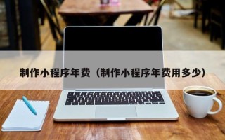 鄂尔多斯制作小程序年费（制作小程序年费用多少）