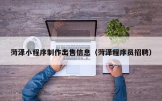 鄂尔多斯菏泽小程序制作出售信息（菏泽程序员招聘）