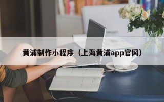 鄂尔多斯黄浦制作小程序（上海黄浦app官网）
