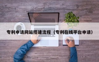 鄂尔多斯专利申请网站搭建流程（专利在线平台申请）