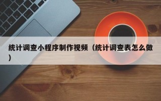 鄂尔多斯统计调查小程序制作视频（统计调查表怎么做）