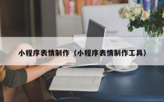 鄂尔多斯小程序表情制作（小程序表情制作工具）