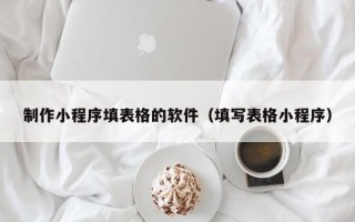 鄂尔多斯制作小程序填表格的软件（填写表格小程序）