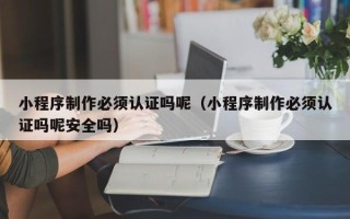 鄂尔多斯小程序制作必须认证吗呢（小程序制作必须认证吗呢安全吗）