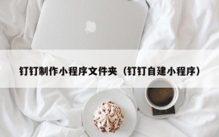 鄂尔多斯钉钉制作小程序文件夹（钉钉自建小程序）