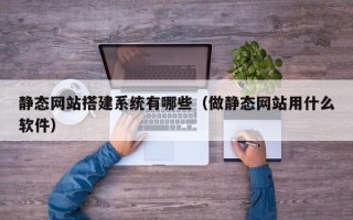 鄂尔多斯静态网站搭建系统有哪些（做静态网站用什么软件）