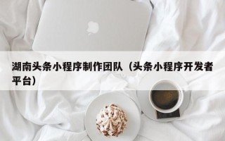 鄂尔多斯湖南头条小程序制作团队（头条小程序开发者平台）