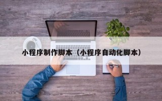 鄂尔多斯小程序制作脚本（小程序自动化脚本）