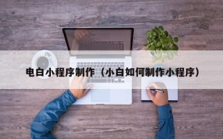 鄂尔多斯电白小程序制作（小白如何制作小程序）
