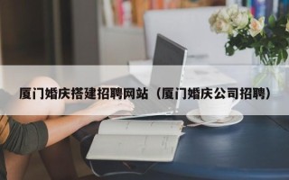 鄂尔多斯厦门婚庆搭建招聘网站（厦门婚庆公司招聘）
