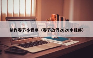 鄂尔多斯制作春节小程序（春节放假2020小程序）
