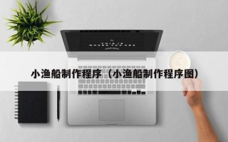 鄂尔多斯小渔船制作程序（小渔船制作程序图）