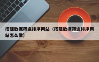 鄂尔多斯搭建数据筛选排序网站（搭建数据筛选排序网站怎么做）