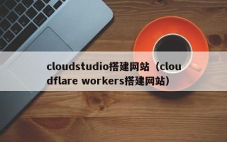 鄂尔多斯cloudstudio搭建网站（cloudflare workers搭建网站）