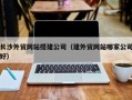 鄂尔多斯长沙外贸网站搭建公司（建外贸网站哪家公司好）