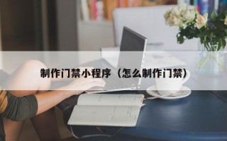 鄂尔多斯制作门禁小程序（怎么制作门禁）